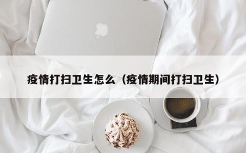 疫情打扫卫生怎么（疫情期间打扫卫生）